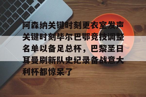 爱游戏体育-关于阿森纳关键时刻更衣室发声关键时刻毕尔巴鄂竞技调整名单以备足总杯，巴黎圣日耳曼刷新队史纪录备战意大利杯都惊呆了的信息-爱游戏体育